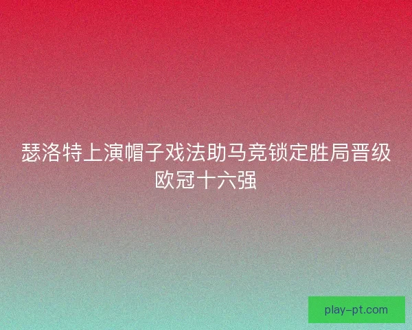 瑟洛特上演帽子戏法助马竞锁定胜局晋级欧冠十六强