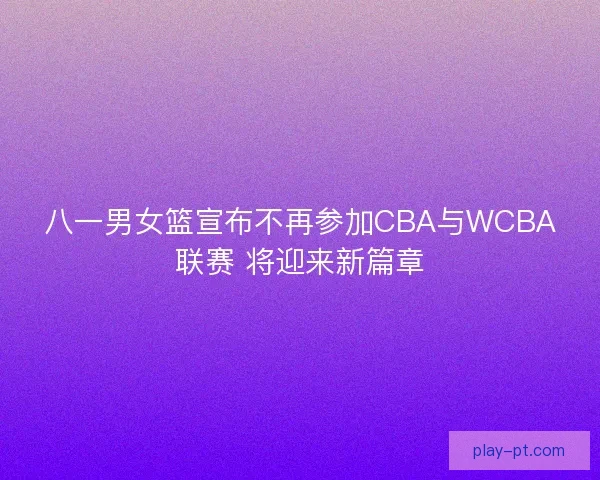 八一男女篮宣布不再参加CBA与WCBA联赛 将迎来新篇章 八一男女篮宣布不再参加CBA与WCBA联赛 将迎来新篇章