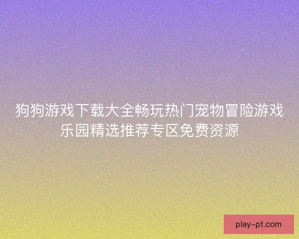 狗狗游戏下载大全畅玩热门宠物冒险游戏乐园精选推荐专区免费资源