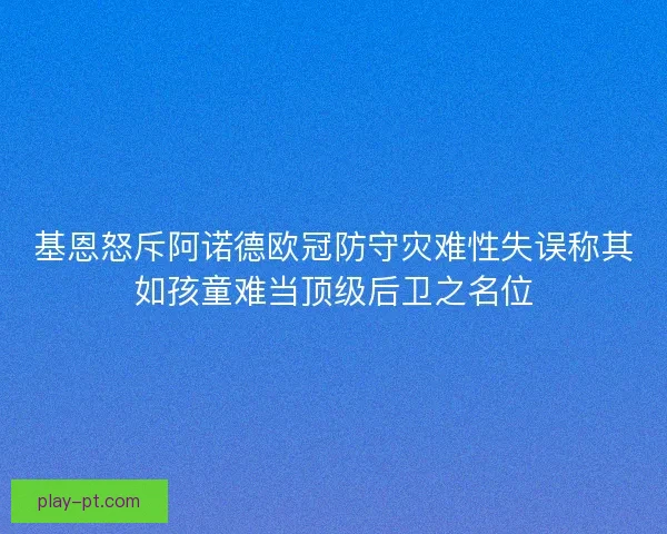 基恩怒斥阿诺德欧冠防守灾难性失误称其如孩童难当顶级后卫之名位