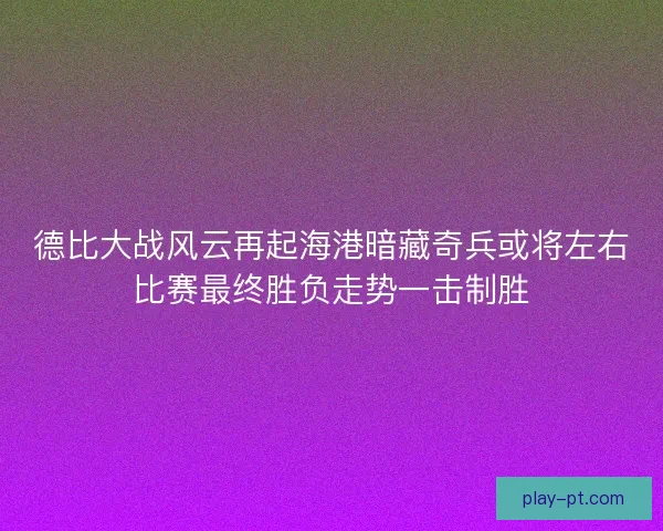 德比大战风云再起海港暗藏奇兵或将左右比赛最终胜负走势一击制胜