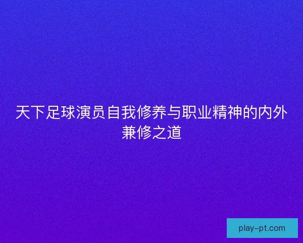 天下足球演员自我修养与职业精神的内外兼修之道