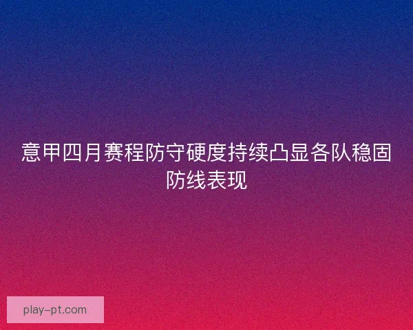 意甲四月赛程防守硬度持续凸显各队稳固防线表现 意甲四月赛程防守硬度持续凸显各队稳固防线表现