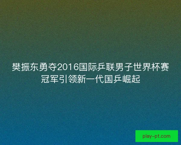 樊振东勇夺2016国际乒联男子世界杯赛冠军引领新一代国乒崛起 樊振东勇夺2016国际乒联男子世界杯赛冠军引领新一代国乒崛起
