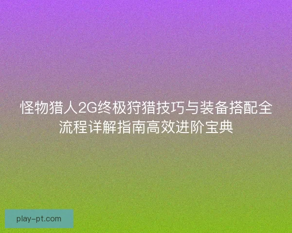 怪物猎人2G终极狩猎技巧与装备搭配全流程详解指南高效进阶宝典 怪物猎人2G终极狩猎技巧与装备搭配全流程详解指南高效进阶宝典
