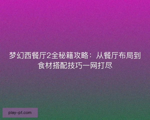 梦幻西餐厅2全秘籍攻略:从餐厅布局到食材搭配技巧一网打尽 梦幻西餐厅2全秘籍攻略:从餐厅布局到食材搭配技巧一网打尽