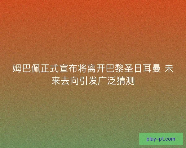 姆巴佩正式宣布将离开巴黎圣日耳曼 未来去向引发广泛猜测 姆巴佩正式宣布将离开巴黎圣日耳曼 未来去向引发广泛猜测