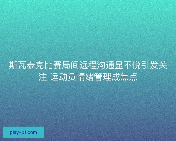 斯瓦泰克比赛局间远程沟通显不悦引发关注 运动员情绪管理成焦点