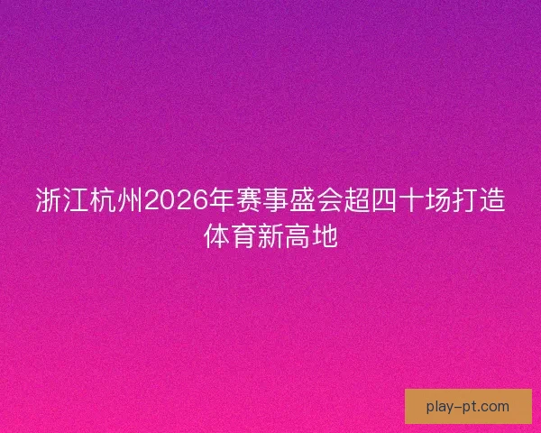 浙江杭州2026年赛事盛会超四十场打造体育新高地