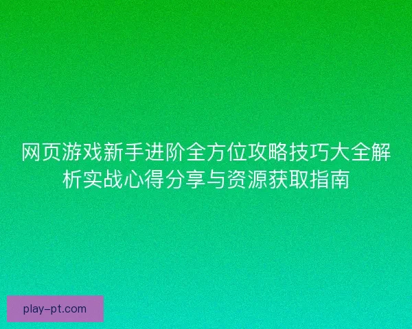 网页游戏新手进阶全方位攻略技巧大全解析实战心得分享与资源获取指南