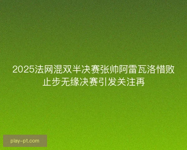 2025法网混双半决赛张帅阿雷瓦洛惜败止步无缘决赛引发关注再