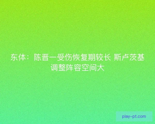 东体：陈晋一受伤恢复期较长 斯卢茨基调整阵容空间大