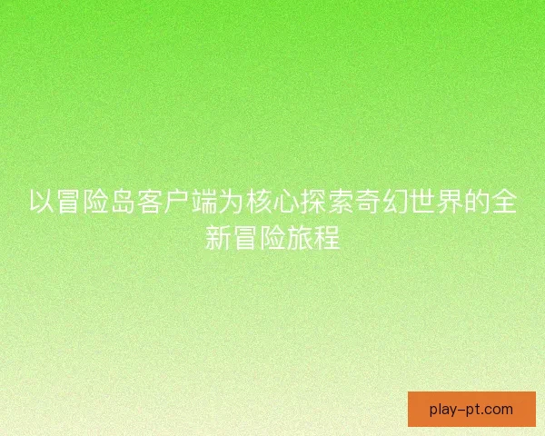 以冒险岛客户端为核心探索奇幻世界的全新冒险旅程