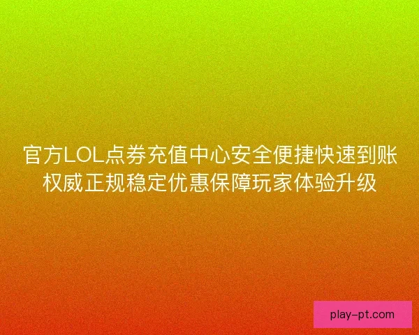 官方LOL点券充值中心安全便捷快速到账权威正规稳定优惠保障玩家体验升级