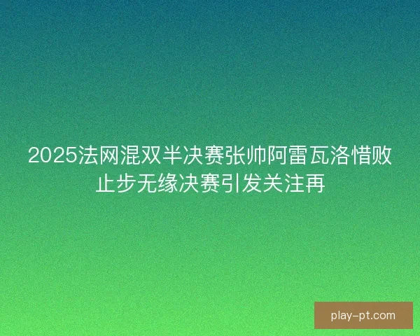 2025法网混双半决赛张帅阿雷瓦洛惜败止步无缘决赛引发关注再