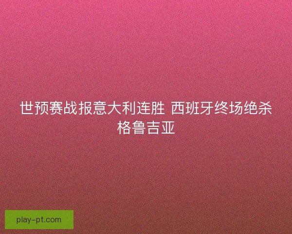 世预赛战报意大利连胜 西班牙终场绝杀格鲁吉亚