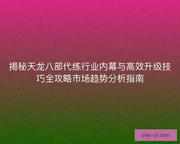 揭秘天龙八部代练行业内幕与高效升级技巧全攻略市场趋势分析指南 揭秘天龙八部代练行业内幕与高效升级技巧全攻略市场趋势分析指南